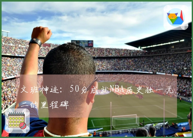文班神迹：50分成就NBA历史独一无二的里程碑
