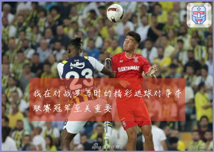 我在对战罗马时的精彩进球对争夺联赛冠军至关重要