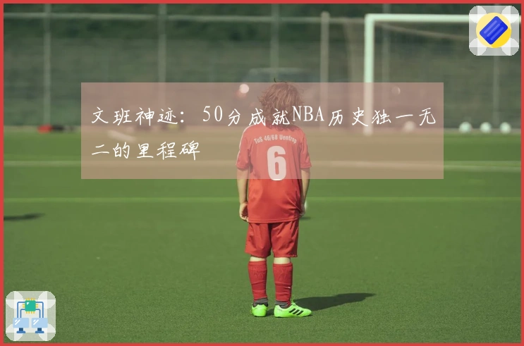 文班神迹：50分成就NBA历史独一无二的里程碑