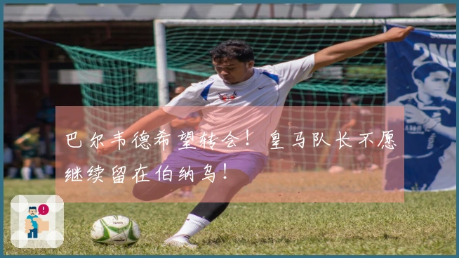 巴尔韦德希望转会！皇马队长不愿继续留在伯纳乌！