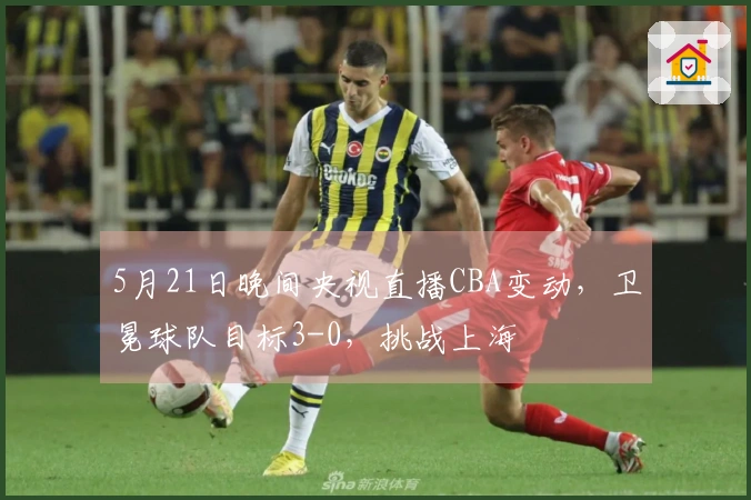 5月21日晚间央视直播CBA变动，卫冕球队目标3-0，挑战上海