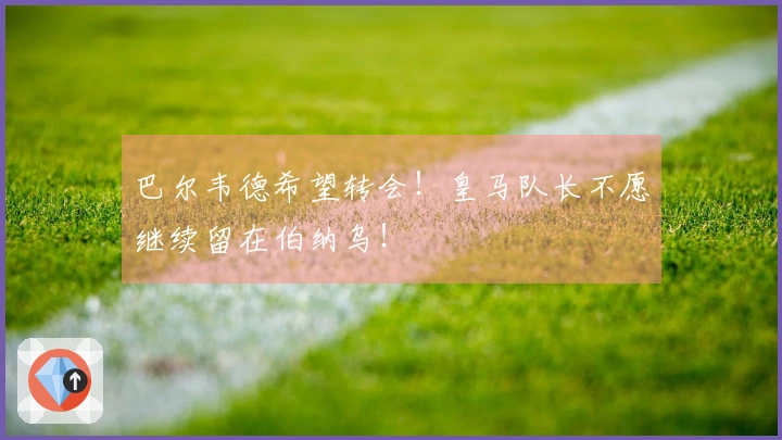 巴尔韦德希望转会！皇马队长不愿继续留在伯纳乌！
