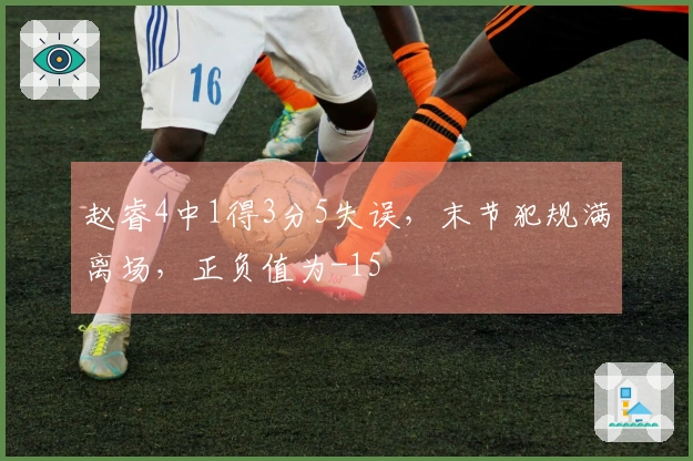 赵睿4中1得3分5失误，末节犯规满离场，正负值为-15