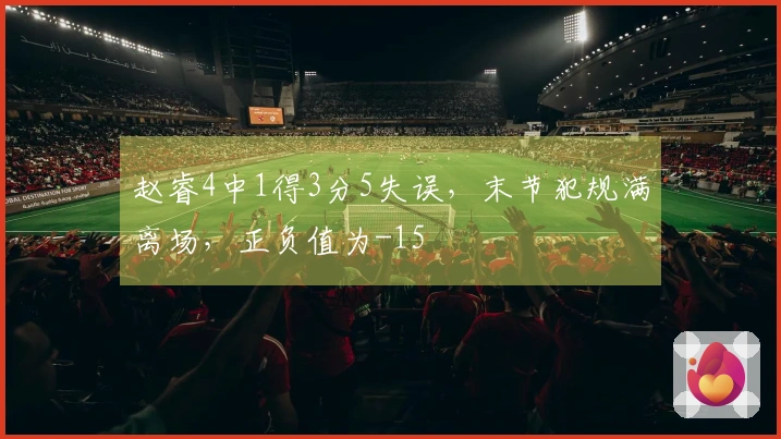 赵睿4中1得3分5失误，末节犯规满离场，正负值为-15